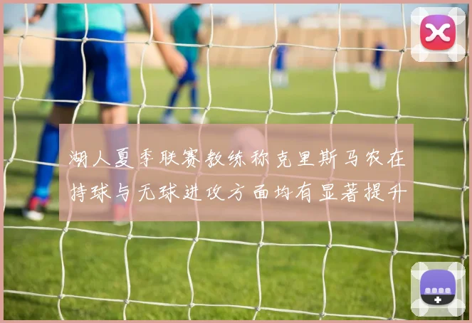 湖人夏季联赛教练称克里斯马农在持球与无球进攻方面均有显著提升