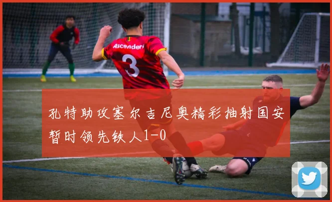 孔特助攻塞尔吉尼奥精彩抽射国安暂时领先铁人1-0