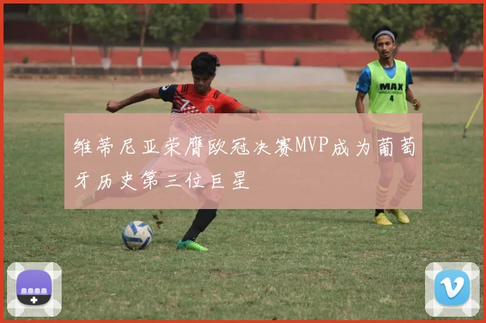 维蒂尼亚荣膺欧冠决赛MVP成为葡萄牙历史第三位巨星
