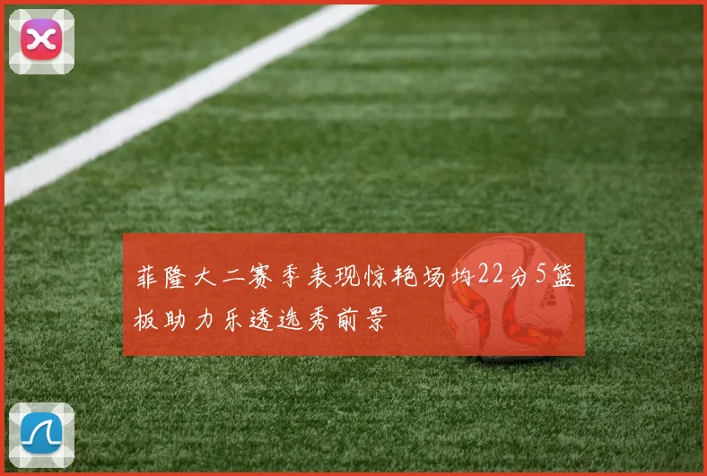 菲隆大二赛季表现惊艳场均22分5篮板助力乐透选秀前景