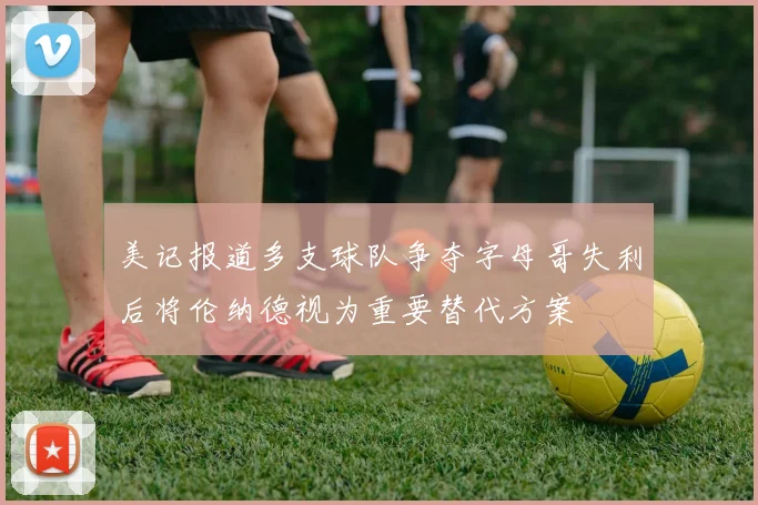 美记报道多支球队争夺字母哥失利后将伦纳德视为重要替代方案