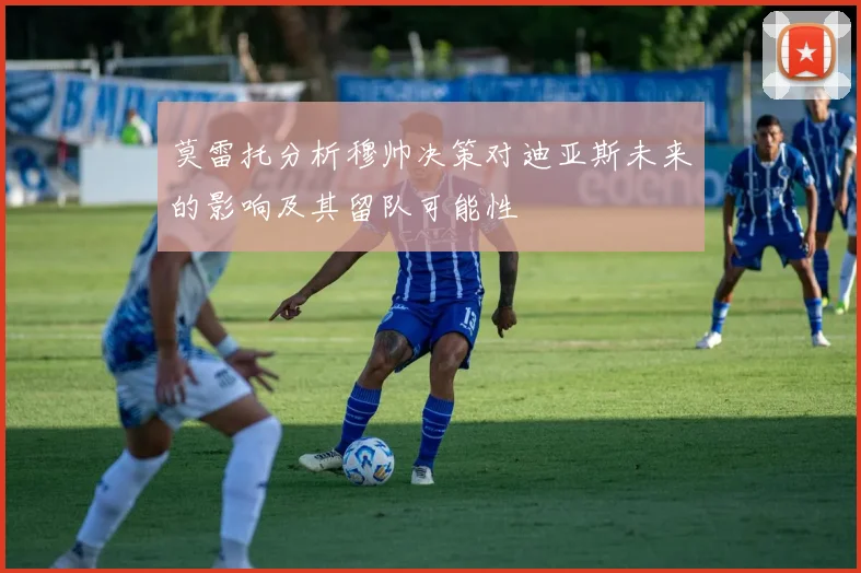 莫雷托分析穆帅决策对迪亚斯未来的影响及其留队可能性