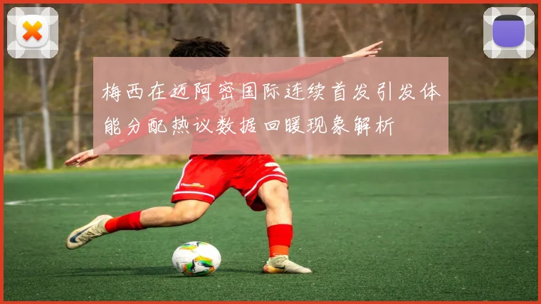 梅西在迈阿密国际连续首发引发体能分配热议数据回暖现象解析