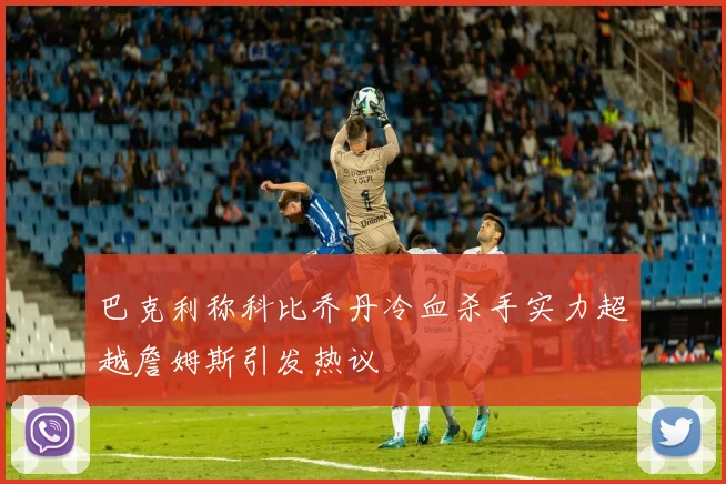 巴克利称科比乔丹冷血杀手实力超越詹姆斯引发热议