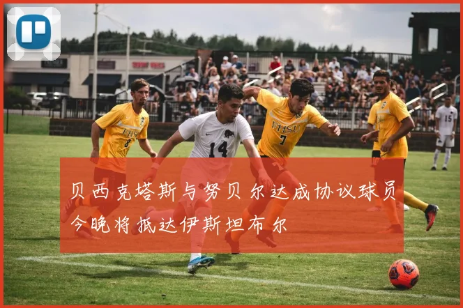 贝西克塔斯与努贝尔达成协议球员今晚将抵达伊斯坦布尔