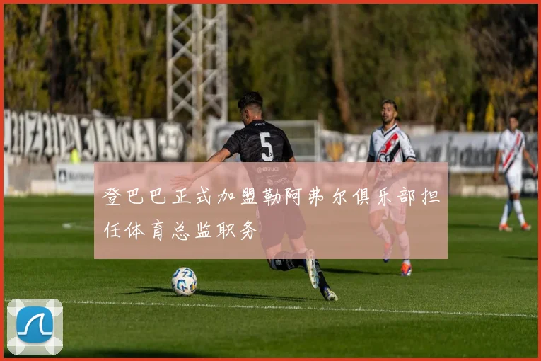 登巴巴正式加盟勒阿弗尔俱乐部担任体育总监职务