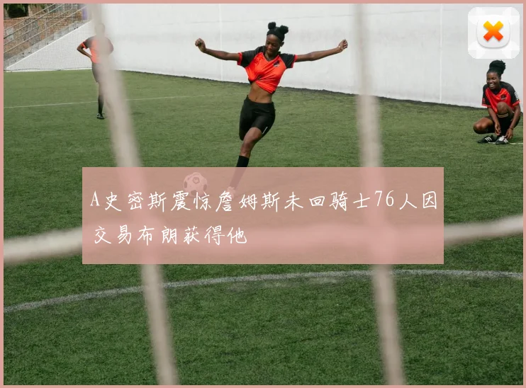 A史密斯震惊詹姆斯未回骑士76人因交易布朗获得他