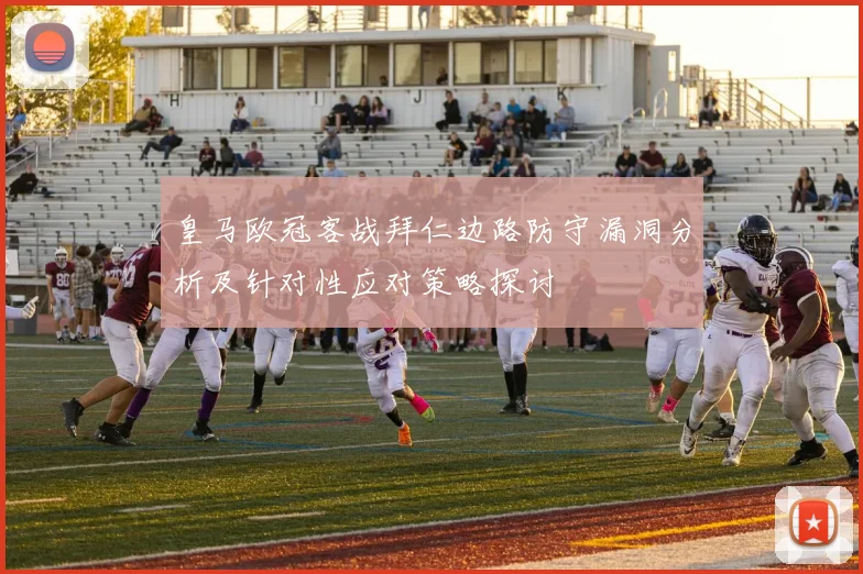 皇马欧冠客战拜仁边路防守漏洞分析及针对性应对策略探讨