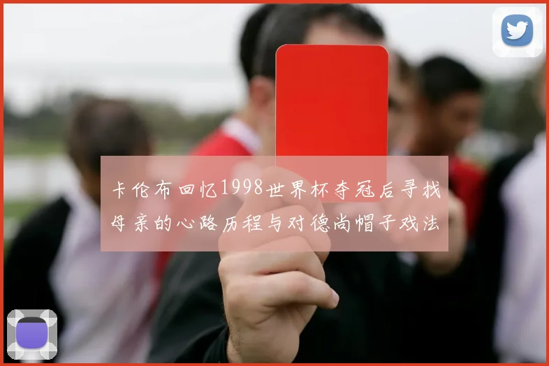 卡伦布回忆1998世界杯夺冠后寻找母亲的心路历程与对德尚帽子戏法的期待