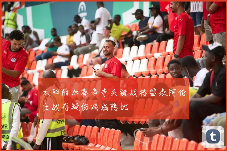 太阳附加赛争夺关键战格雷森阿伦出战存疑伤病成隐忧