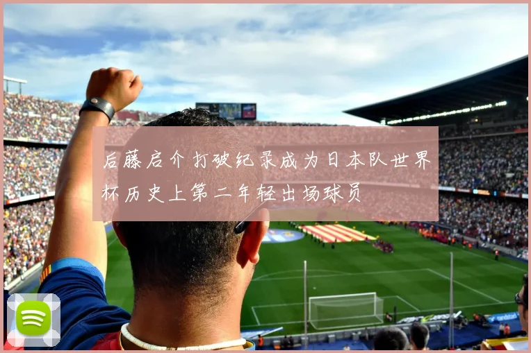 后藤启介打破纪录成为日本队世界杯历史上第二年轻出场球员