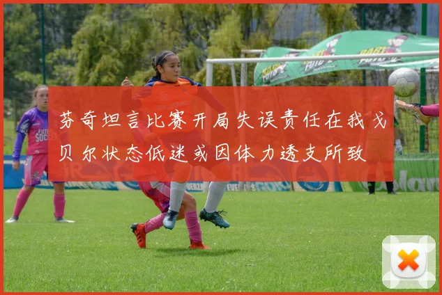 芬奇坦言比赛开局失误责任在我戈贝尔状态低迷或因体力透支所致