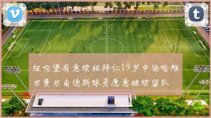 纽伦堡有意续租拜仁19岁中场哈维尔费尔南德斯球员愿意继续留队