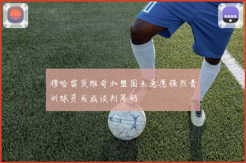 穆哈雷莫维奇加盟国米意愿强烈青训球员或成谈判筹码