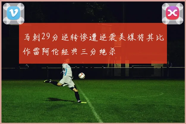 马刺29分逆转惨遭逆袭美媒将其比作雷阿伦经典三分绝杀