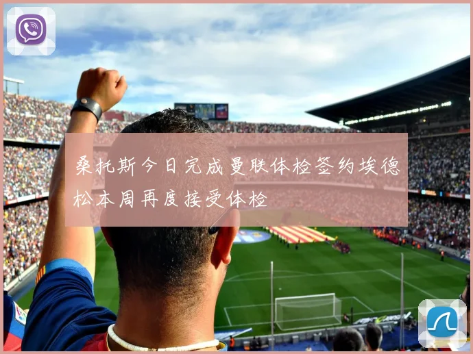 桑托斯今日完成曼联体检签约埃德松本周再度接受体检