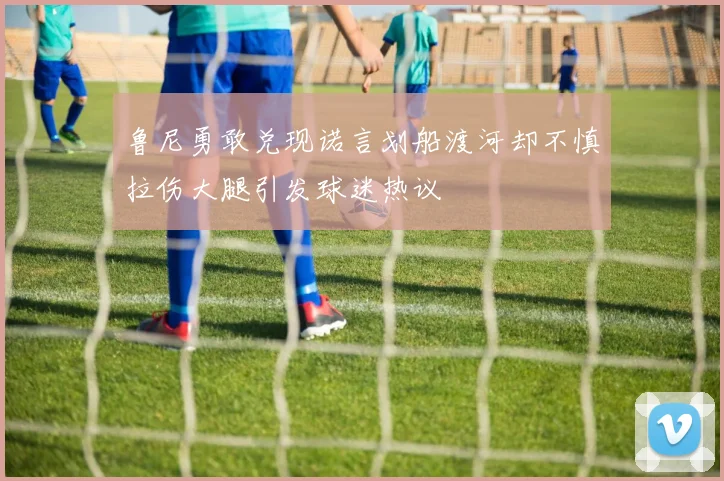 鲁尼勇敢兑现诺言划船渡河却不慎拉伤大腿引发球迷热议
