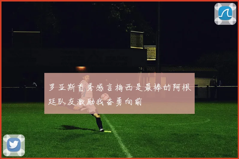 罗亚斯首秀感言梅西是最棒的阿根廷队友激励我奋勇向前
