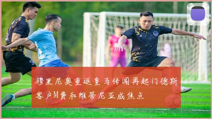 穆里尼奥重返皇马传闻再起门德斯客户M费和维蒂尼亚成焦点