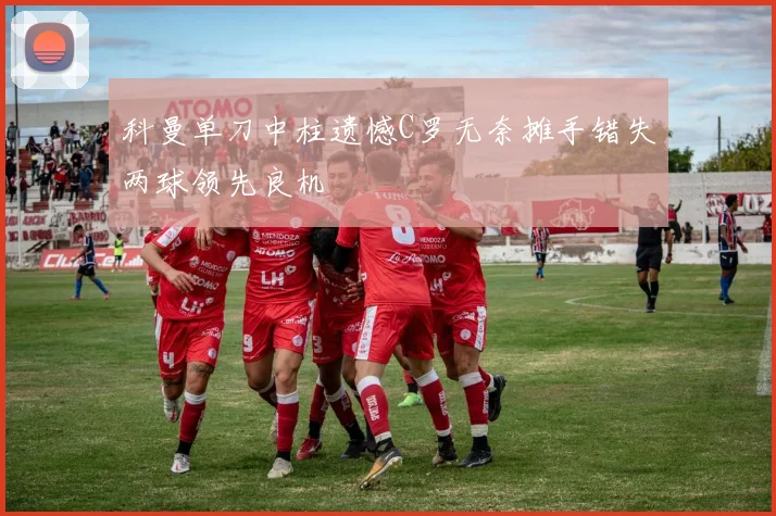 科曼单刀中柱遗憾C罗无奈摊手错失两球领先良机