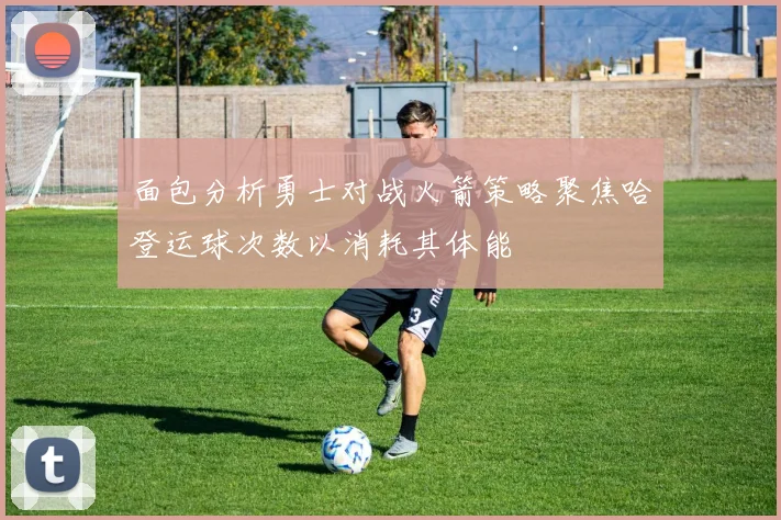 面包分析勇士对战火箭策略聚焦哈登运球次数以消耗其体能