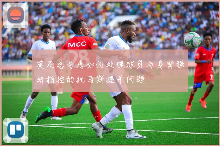 英足总考虑如何处理球员与身背强奸指控的托马斯握手问题
