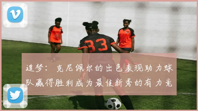 追梦：克尼佩尔的出色表现助力球队赢得胜利成为最佳新秀的有力竞争者