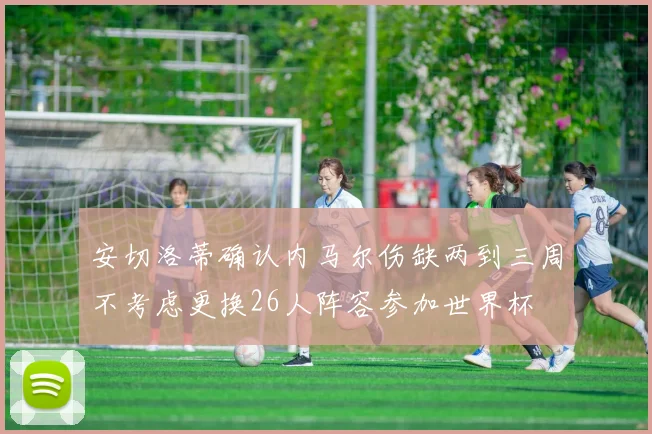 安切洛蒂确认内马尔伤缺两到三周不考虑更换26人阵容参加世界杯
