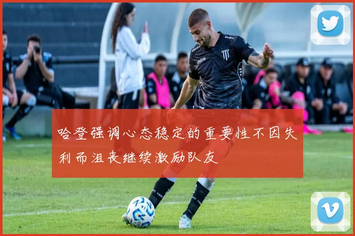哈登强调心态稳定的重要性不因失利而沮丧继续激励队友