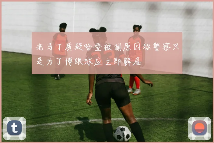 老马丁质疑哈登被捕原因称警察只是为了博眼球应立即解雇
