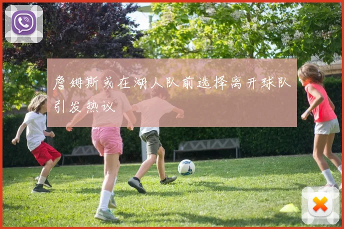 詹姆斯或在湖人队前选择离开球队引发热议