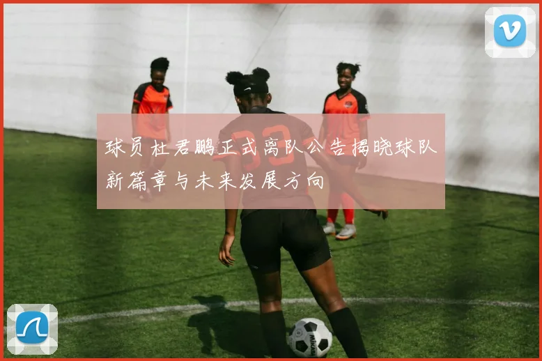 球员杜君鹏正式离队公告揭晓球队新篇章与未来发展方向