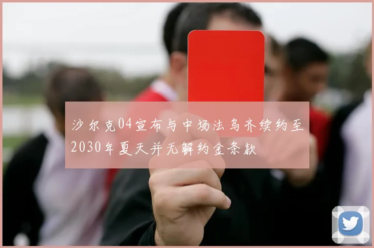 沙尔克04宣布与中场法乌齐续约至2030年夏天并无解约金条款