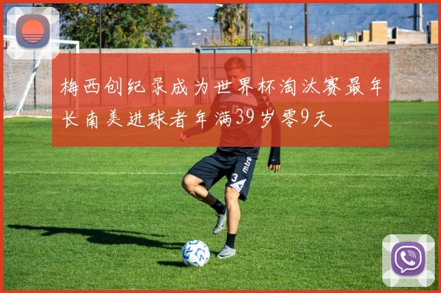 梅西创纪录成为世界杯淘汰赛最年长南美进球者年满39岁零9天