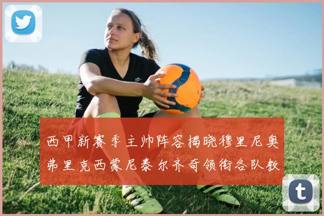 西甲新赛季主帅阵容揭晓穆里尼奥弗里克西蒙尼泰尔齐奇领衔各队教练团