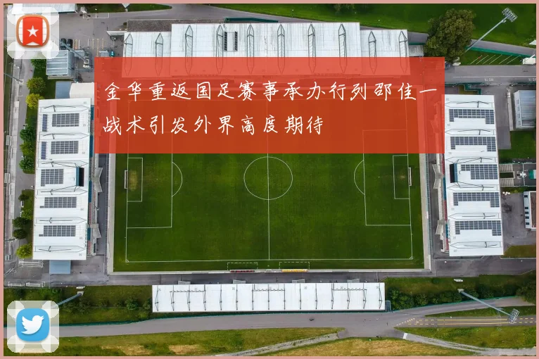 金华重返国足赛事承办行列邵佳一战术引发外界高度期待