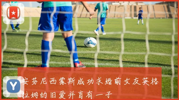 安芬尼西蒙斯成功求婚前女友英格拉姆的旧爱并育有一子