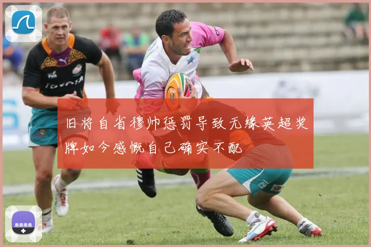 旧将自省穆帅惩罚导致无缘英超奖牌如今感慨自己确实不配