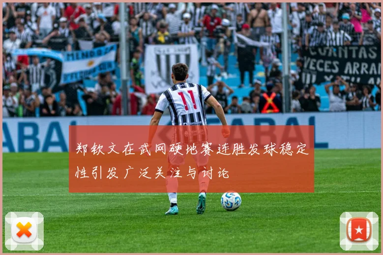 郑钦文在武网硬地赛连胜发球稳定性引发广泛关注与讨论