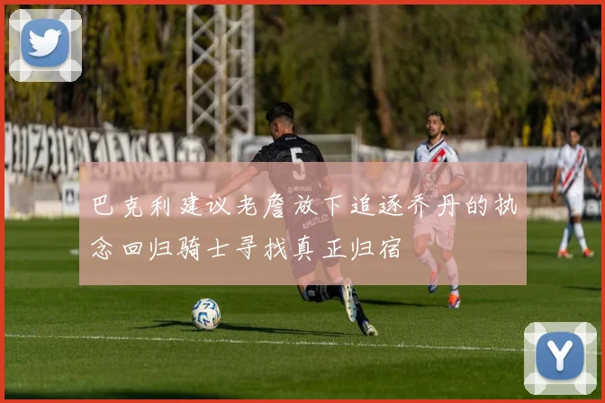 巴克利建议老詹放下追逐乔丹的执念回归骑士寻找真正归宿